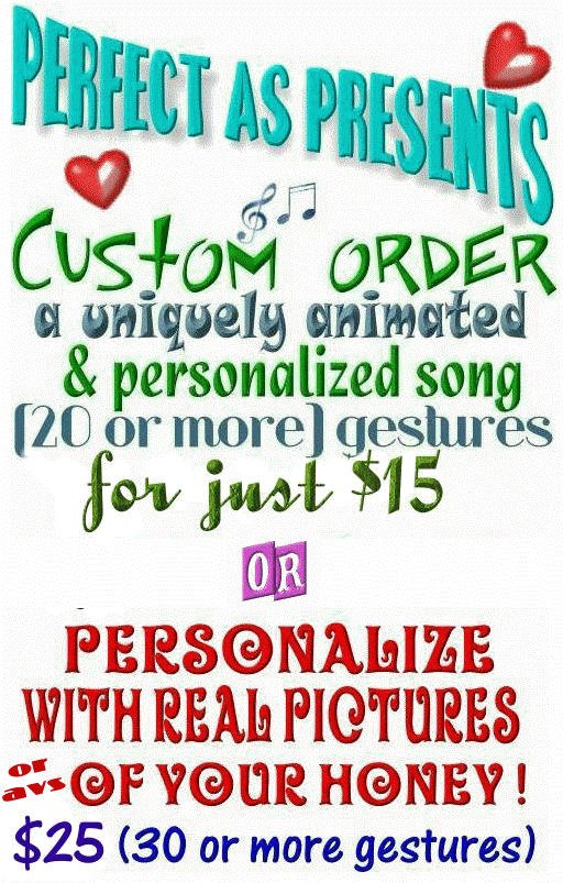 order a complete song for your lover....personal pictures within your gestures~!  Guaranteed the BEST in VP!