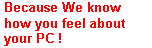 Text Box: Because We know how you feel about your PC !