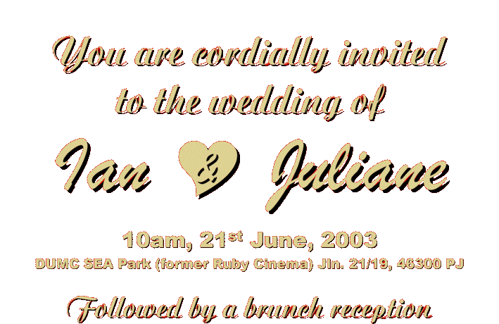 Your are invited to the wedding of Juliane + Ian at 10am, 21st June 2003, in DUMC SEA Park (former Ruby Cinema) Jln. 21/19, 46300 PJ