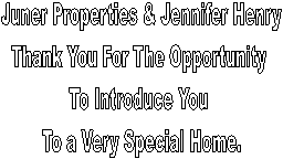 Juner Properties & Jennifer Henry
Thank You For The Opportunity 
To Introduce You 
To a Very Special Home.
