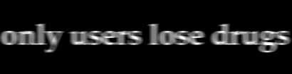 ONLY USERS LOSE DRUGS!