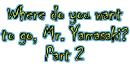 Where do you want to go, Mr. Yamasaki? Part 2