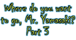 Where do you want to go, Mr. Yamasaki? Part 3