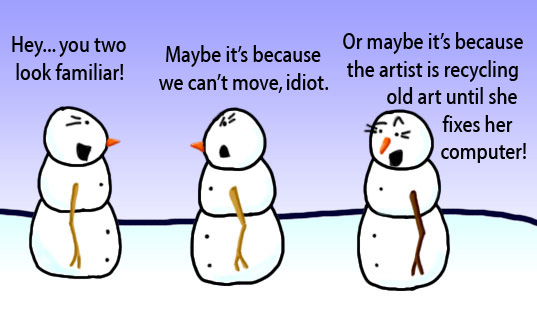 Dry Ice: The Snowman (or Snowmen) Based Comic. -Hey... you two look familiar!  -Maybe it's because we can't move, idiot.  -Or maybe it's because the artist is recycling old art until she fixes her computer!
