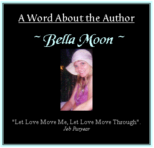 Text Box: A Word About ...

~ Bella Moon ~
 

"Let Love Move Me, Let Love Move Through".
Jeb Puryear



