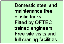 Text Box: Domestic steel and maintenance free plastic tanks. 
Fitted by OFTEC trained engineers 
Free site visits and full craning facilities
 

