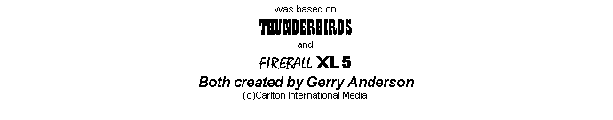Zone de Texte: was based on
THUNDERBIRDS
and
FIREBALL XL5
Both created by Gerry Anderson
(c)Carlton International Media

