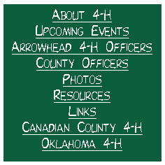 Text Box: About 4-H
Upcoming Events
Arrowhead 4-H Officers
County Officers
Photos
Resources
Links
Canadian County 4-H
Oklahoma 4-H

