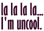 I'm uncool, and damn proud of it!