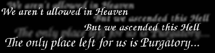 We aren't allowed in Heaven, but we ascended this Hell, The only place left for us is Purgatory...