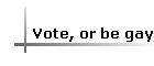 Vote, or be gay