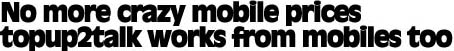 No  more crazy mobile prices topup2talk works from mobile phones too.
