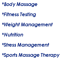 Text Box: *Body Massage
*Fitness Testing
*Weight Management
*Nutrition&nbsp; 
*Stress Management 
*Sports Massage Therapy 
