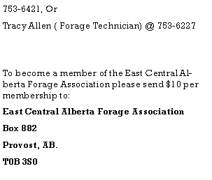 Text Box: 753-6421, OrTracy Allen ( Forage Technician) @ 753-6227To become a member of the East Central Alberta Forage Association please send $10 per membership to:East Central Alberta Forage AssociationBox 882Provost, AB.T0B 3S0