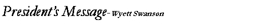 Text Box: Presidents Message-Wyett Swanson                