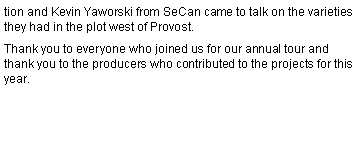Text Box: tion and Kevin Yaworski from SeCan came to talk on the varieties they had in the plot west of Provost.Thank you to everyone who joined us for our annual tour and thank you to the producers who contributed to the projects for this year.