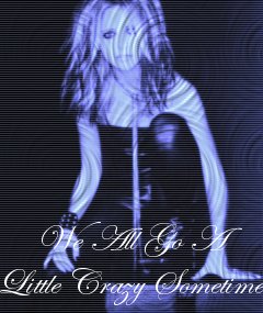 We all go a little crazy Sometimes...