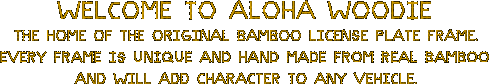 Welcome to Aloha Woodie, the home of the original bamboo license plate frame. Every frame is unique and hand made from real bamboo and will add character to any vehicle.