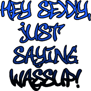 HEY SEXY JUST SAYIN WASSUP