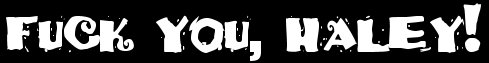fuck fuck fuck.  just say it.  fuck.  fuck you, haley!