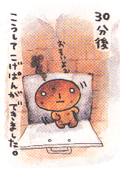 30 minutes later....
A piece of burnt bread treads out of the oven. This was how Kogepan came about...