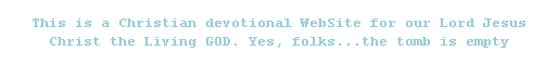 Text Box: This is a Christian devotional WebSite for our Lord Jesus Christ the Living GOD. Yes, folks...the tomb is empty
