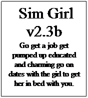 Text Box:  Sim Girl v2.3b
Go get a job get pumped up educated and charming go on dates with the girl to get her in bed with you.

