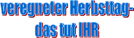 veregneter Herbsttag-
das tut IHR