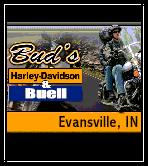 Bud's Harley-Davidson
4700 East Morgan Avenue 
Evansville IN 47715
Phone: 812-473-2837 
Toll Free: 800-431-2837

Bud's Harley-Davidson Shop
2124 West Franklin
Evansville, IN, USA 47712
Phone: 812-425-7687 