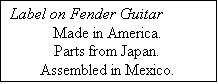 Text Box: Label on Fender Guitar
Made in America.
Parts from Japan.
Assembled in Mexico.
