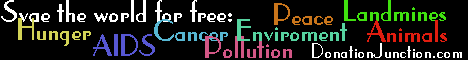 Svae the world for:<br>
Peace Landmines Hunger AIDS<br>
Cancer Environment Animals Pollution.<br>
Click on the banner to go to<br>
Donation Junction<br>
and support the best Free Donation sites.