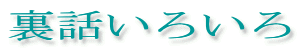 裏話いろいろ
