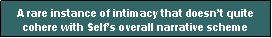 Text Box: A rare instance of intimacy that doesnt quite cohere with Selfs overall narrative scheme