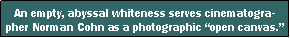 Text Box: An empty, abyssal whiteness serves cinematographer Norman Cohn as a photographic open canvas.