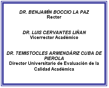 Cuadro de texto: DR. BENJAM�N BOCCIO LA PAZ
Rector


DR. LUIS CERVANTES LI�AN
Vicerrector Acad�mico


DR. TEMISTOCLES ARMEND�RIZ CUBA DE PIEROLA
Director Universitario de Evaluaci�n de la Calidad Acad�mica
