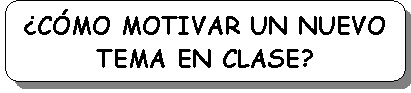 Rect�ngulo redondeado: �C�MO MOTIVAR UN NUEVO
TEMA EN CLASE?
