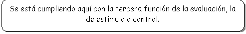 Rect�ngulo redondeado: Se est� cumpliendo aqu� con la tercera funci�n de la evaluaci�n, la de est�mulo o control.