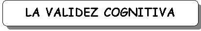 Rect�ngulo redondeado: LA VALIDEZ COGNITIVA