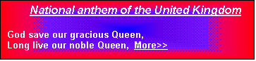 Text Box: National anthem of the United Kingdom

God save our gracious Queen,
Long live our noble Queen,  More>>



