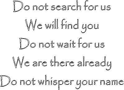 Do not search for us
We will find you
Do not wait for us
We are there already
Do not whisper your name