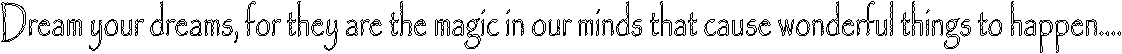 Dream your dreams, for they are the magic in our minds that cause wonderful things to happen....