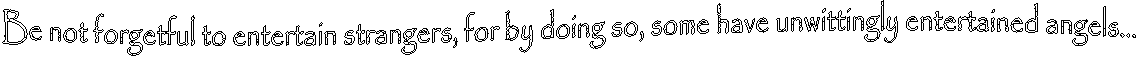 Be not forgetful to entertain strangers, for by doing so, some have unwittingly entertained angels...