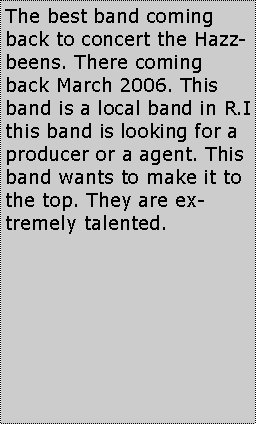 Text Box: The best band coming back to concert the Hazzbeens. There coming back March 2006. This band is a local band in R.I this band is looking for a producer or a agent. This band wants to make it to the top. They are extremely talented.   