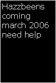 Text Box: Hazzbeens coming march 2006 need help 