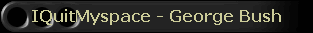 IQuitMyspace - George Bush