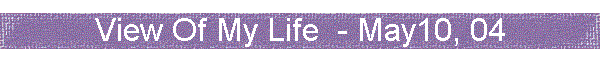 View Of My Life  - May10, 04