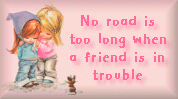 No road is too long when a friend is in trouble.