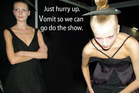 [Two models getting ready] -Just hurry up.  Vomit so we can go do the show.