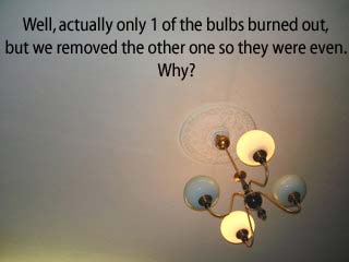 [chandelier with half the bulbs dark] Well, actually only one (1) of the bulbs burned out, but we removed the other one so they were even.  Why?