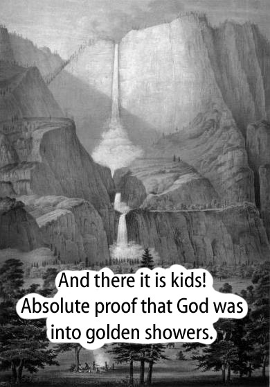 [a waterfall]  And there it is kids!  Absolute proof that God was into golder showers.